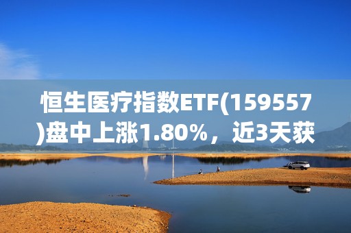 恒生医疗指数ETF(159557)盘中上涨1.80%，近3天获得连续资金净流入
