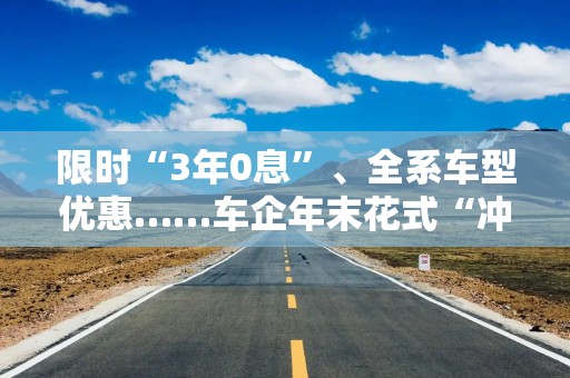 限时“3年0息”、全系车型优惠……车企年末花式“冲量”，或催生新一轮“价格战”？