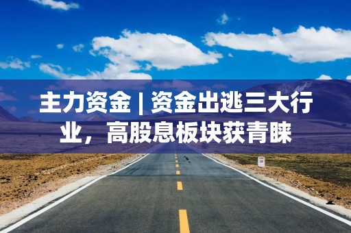 主力资金 | 资金出逃三大行业，高股息板块获青睐