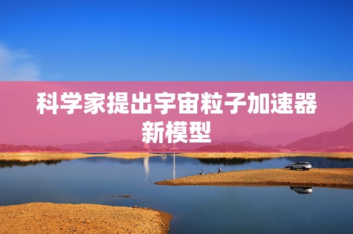 科学家提出宇宙粒子加速器新模型