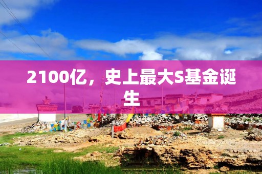 2100亿，史上最大S基金诞生