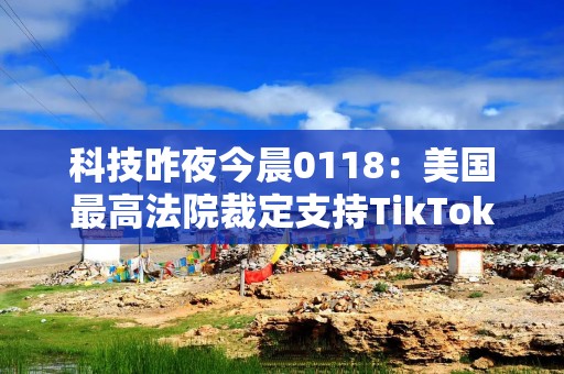 科技昨夜今晨0118：美国最高法院裁定支持TikTok禁令