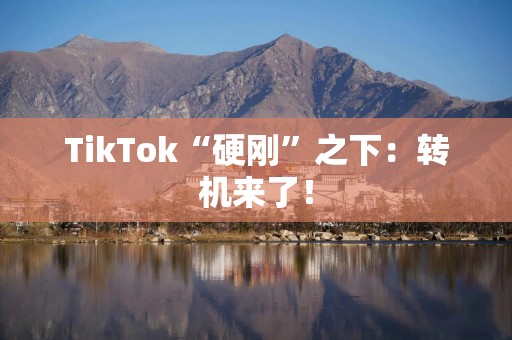 TikTok“硬刚”之下：转机来了！