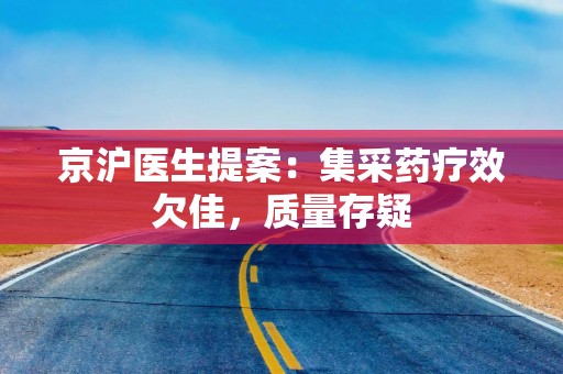 京沪医生提案：集采药疗效欠佳，质量存疑