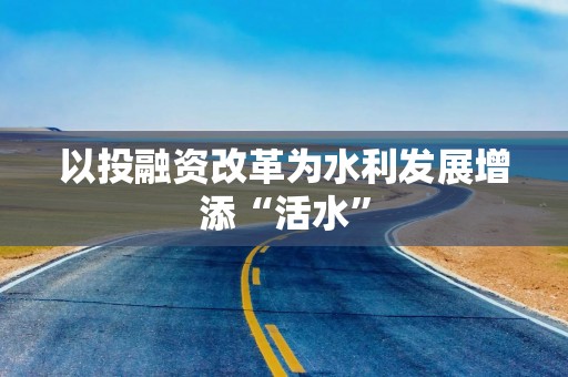 以投融资改革为水利发展增添“活水”