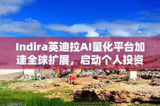 Indira英迪拉AI量化平台加速全球扩展，启动个人投资者业务并布局亚太市场
