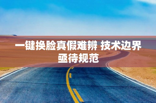 一键换脸真假难辨 技术边界亟待规范