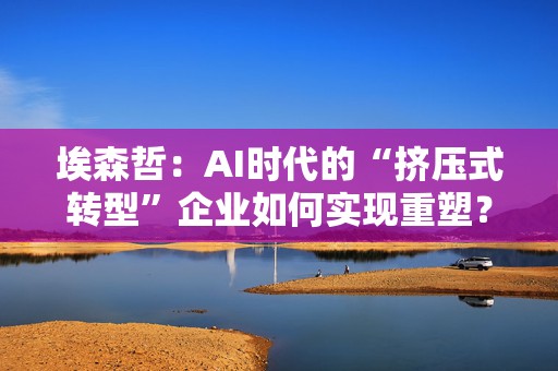 埃森哲：AI时代的“挤压式转型”企业如何实现重塑？