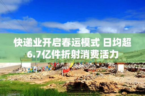 快递业开启春运模式 日均超6.7亿件折射消费活力