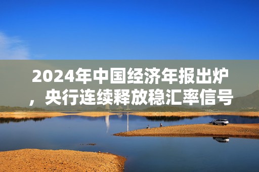 2024年中国经济年报出炉，央行连续释放稳汇率信号丨一周热点回顾