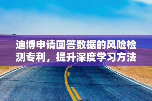 迪博申请回答数据的风险检测专利，提升深度学习方法数据风险检测方向的可用性
