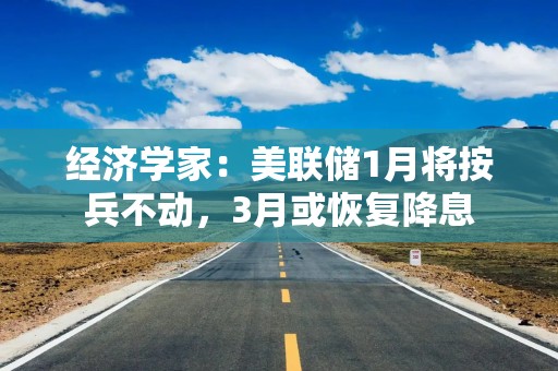 经济学家：美联储1月将按兵不动，3月或恢复降息