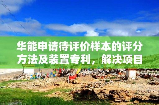 华能申请待评价样本的评分方法及装置专利，解决项目评价结果不准确问题