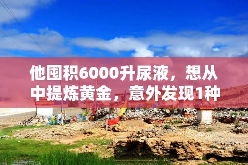 他囤积6000升尿液，想从中提炼黄金，意外发现1种元素改变了世界