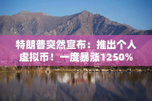 特朗普突然宣布：推出个人虚拟币！一度暴涨1250%，市值近300亿元