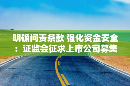 明确问责条款 强化资金安全：证监会征求上市公司募集资金监管规则意见