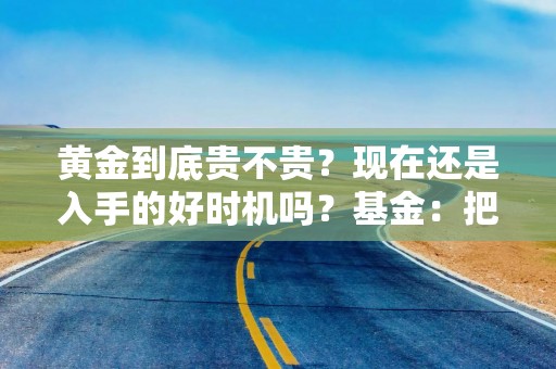 黄金到底贵不贵？现在还是入手的好时机吗？基金：把握这两大原则