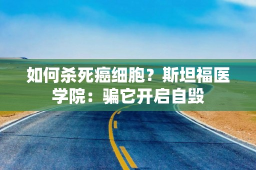 如何杀死癌细胞？斯坦福医学院：骗它开启自毁