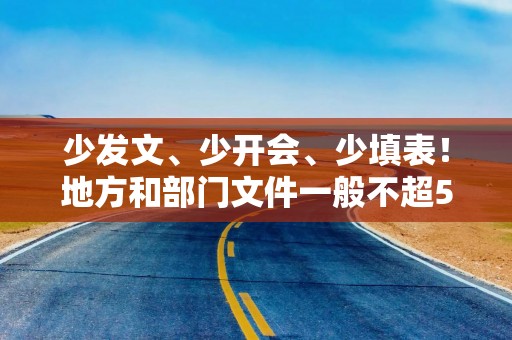 少发文、少开会、少填表！地方和部门文件一般不超5000字，省委、省政府通知