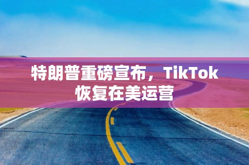 特朗普重磅宣布，TikTok恢复在美运营