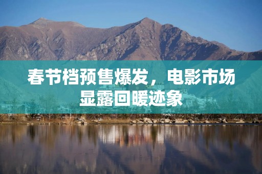 春节档预售爆发，电影市场显露回暖迹象