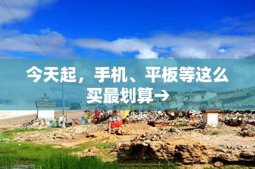 今天起，手机、平板等这么买最划算→
