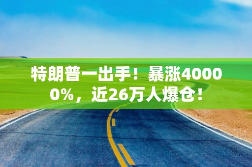 特朗普一出手！暴涨40000%，近26万人爆仓！