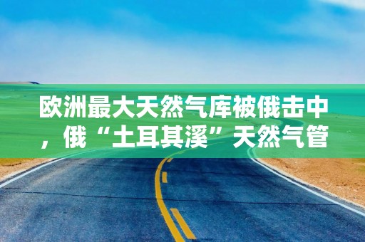 欧洲最大天然气库被俄击中，俄“土耳其溪”天然气管道遭乌袭击