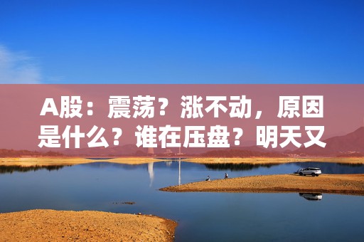 A股：震荡？涨不动，原因是什么？谁在压盘？明天又会怎么走？