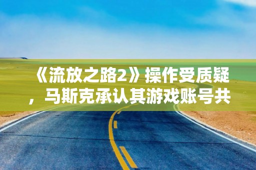 《流放之路2》操作受质疑，马斯克承认其游戏账号共享或代练