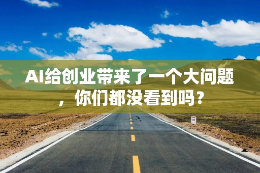 AI给创业带来了一个大问题，你们都没看到吗？