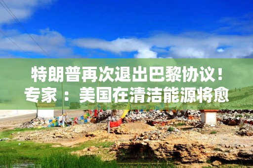 特朗普再次退出巴黎协议！专家 ：美国在清洁能源将愈发落后