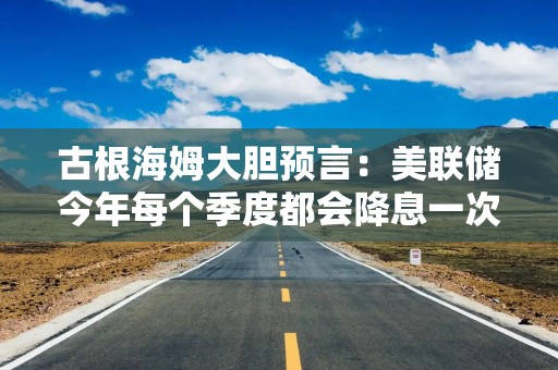 古根海姆大胆预言：美联储今年每个季度都会降息一次