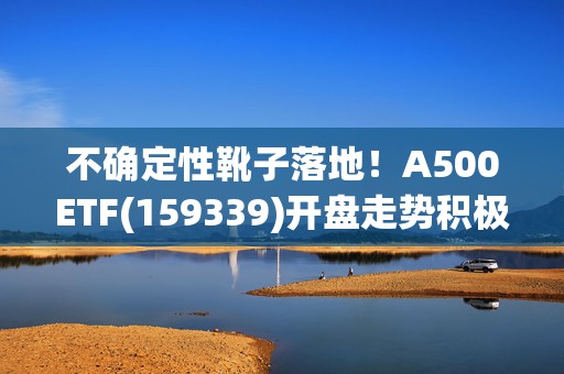 不确定性靴子落地！A500ETF(159339)开盘走势积极，天坛生物涨8.05%