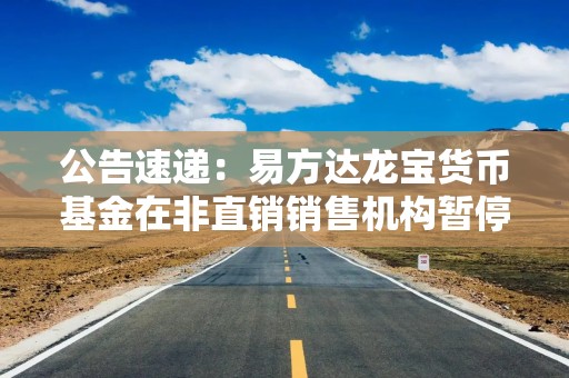 公告速递：易方达龙宝货币基金在非直销销售机构暂停大额申购及大额转换转入业务