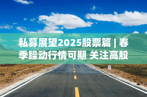 私募展望2025股票篇 | 春季躁动行情可期 关注高股息、科技股