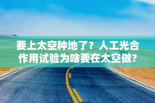 要上太空种地了？人工光合作用试验为啥要在太空做？