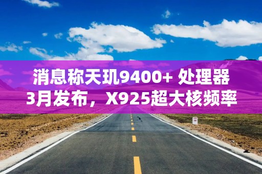 消息称天玑9400+ 处理器3月发布，X925超大核频率提到3.7GHz