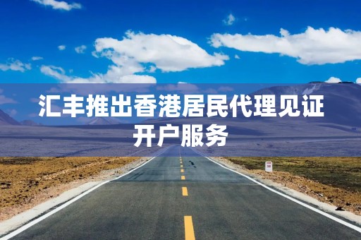 汇丰推出香港居民代理见证开户服务