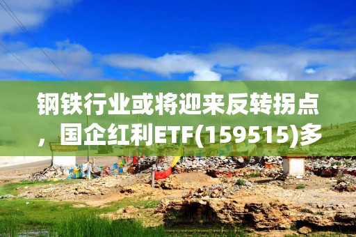 钢铁行业或将迎来反转拐点，国企红利ETF(159515)多空胶着，新钢股份涨停