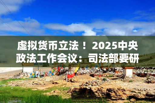 虚拟货币立法 ！2025中央政法工作会议：司法部要研究虚拟货币等问题