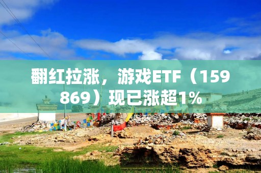 翻红拉涨，游戏ETF（159869）现已涨超1%