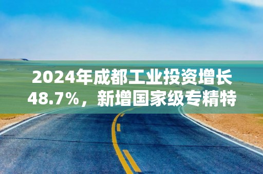 2024年成都工业投资增长48.7%，新增国家级专精特新“小巨人”企业68家