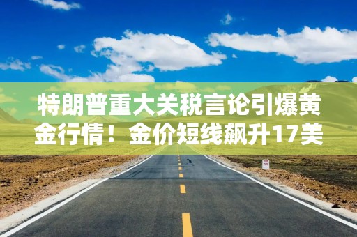 特朗普重大关税言论引爆黄金行情！金价短线飙升17美元 如何交易黄金？
