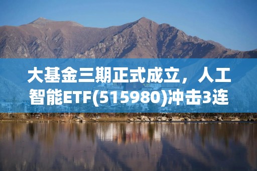 大基金三期正式成立，人工智能ETF(515980)冲击3连涨！规模创近1月新高