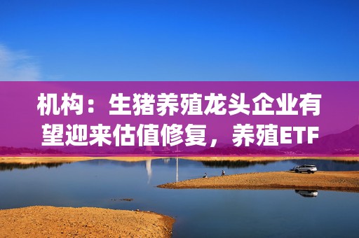 机构：生猪养殖龙头企业有望迎来估值修复，养殖ETF(516760)备受资金关注