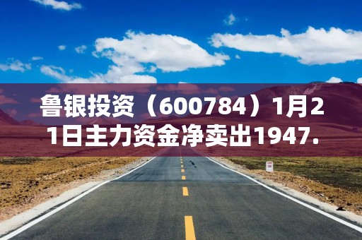 鲁银投资（600784）1月21日主力资金净卖出1947.25万元