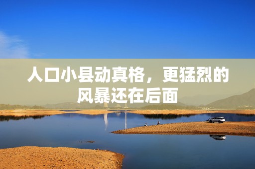人口小县动真格，更猛烈的风暴还在后面