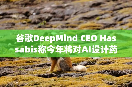 谷歌DeepMind CEO Hassabis称今年将对AI设计药物进行临床试验