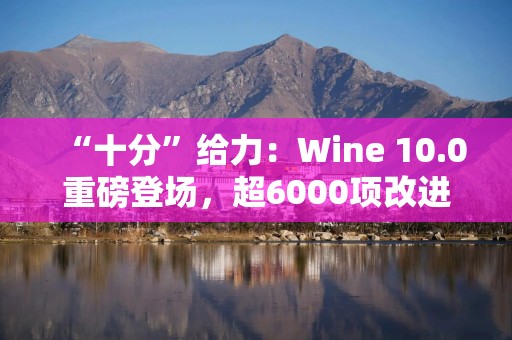 “十分”给力：Wine 10.0重磅登场，超6000项改进